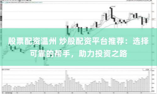 股票配资温州 炒股配资平台推荐：选择可靠的帮手，助力投资之路