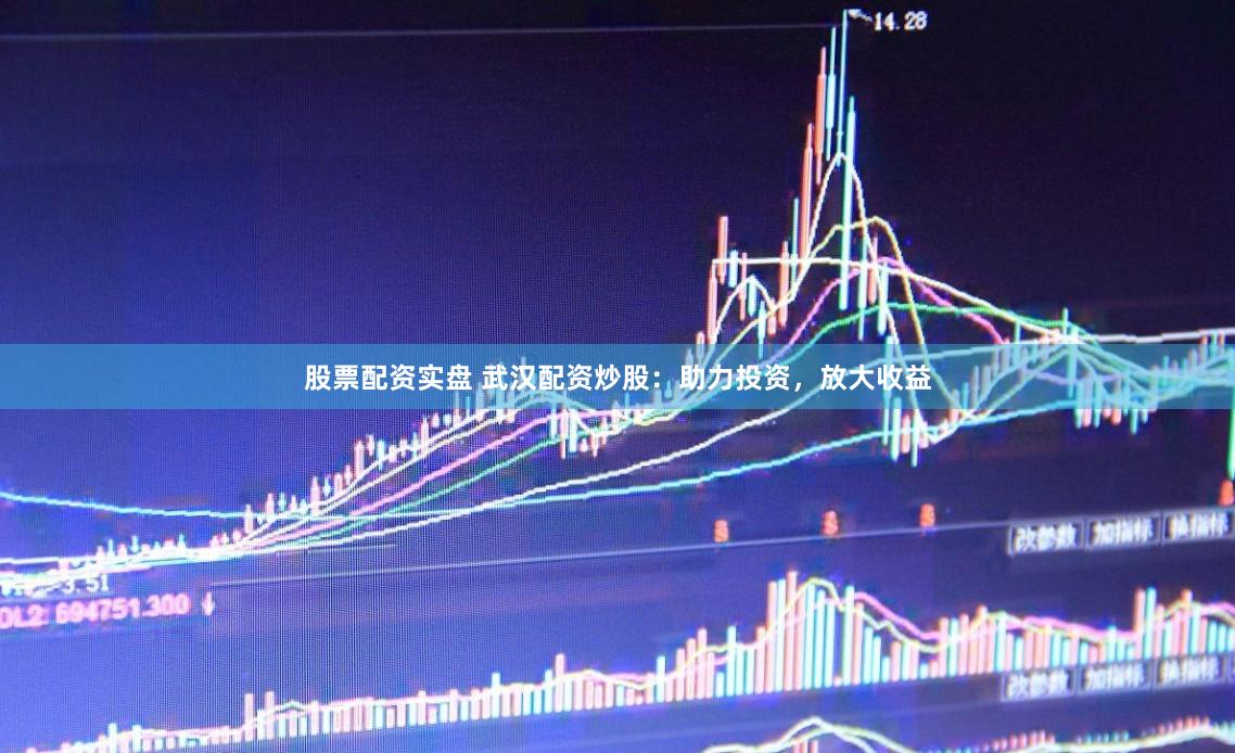股票配资实盘 武汉配资炒股：助力投资，放大收益