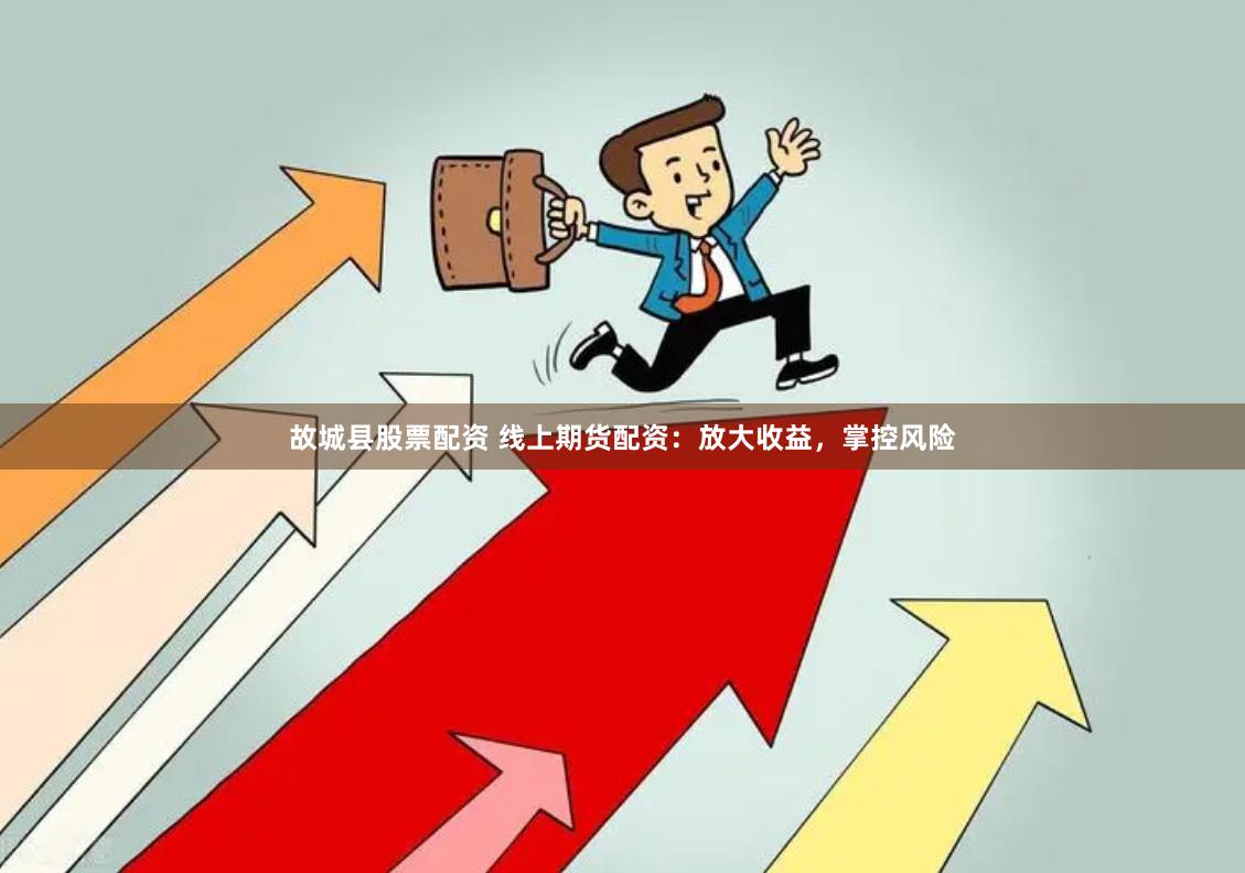 故城县股票配资 线上期货配资：放大收益，掌控风险