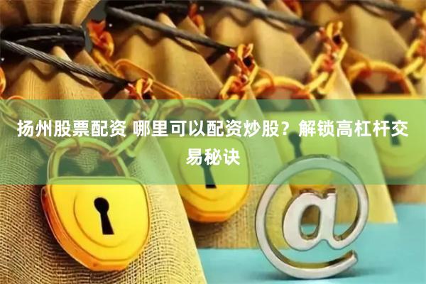 扬州股票配资 哪里可以配资炒股？解锁高杠杆交易秘诀