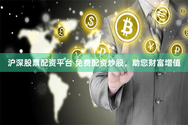 沪深股票配资平台 免费配资炒股，助您财富增值