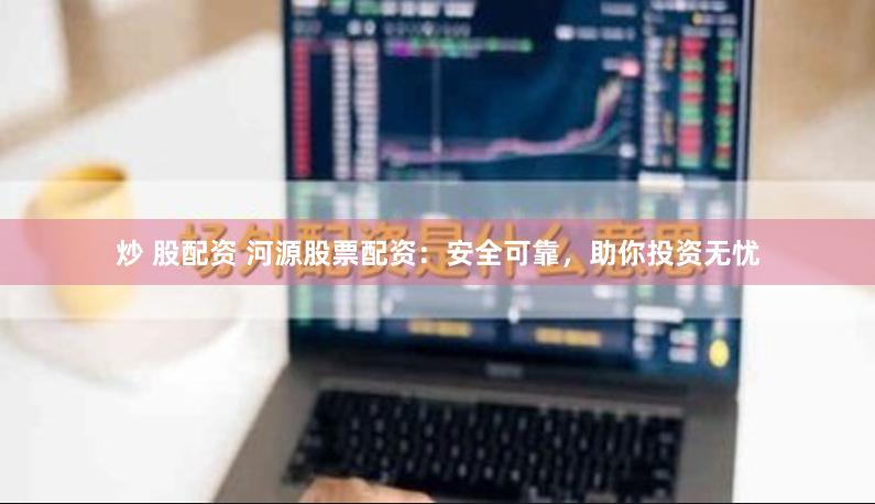 炒 股配资 河源股票配资：安全可靠，助你投资无忧