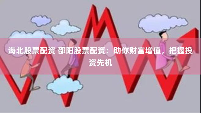海北股票配资 邵阳股票配资：助你财富增值，把握投资先机