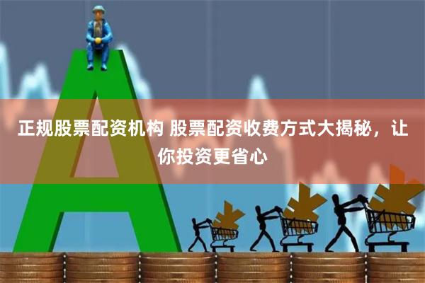正规股票配资机构 股票配资收费方式大揭秘，让你投资更省心