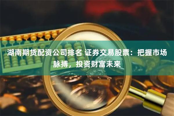 湖南期货配资公司排名 证券交易股票：把握市场脉搏，投资财富未来