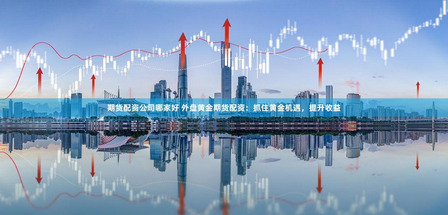 期货配资公司哪家好 外盘黄金期货配资：抓住黄金机遇，提升收益
