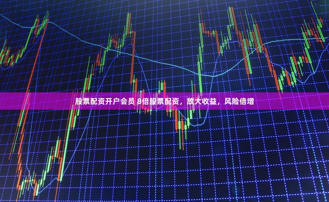 股票配资开户会员 8倍股票配资，放大收益，风险倍增