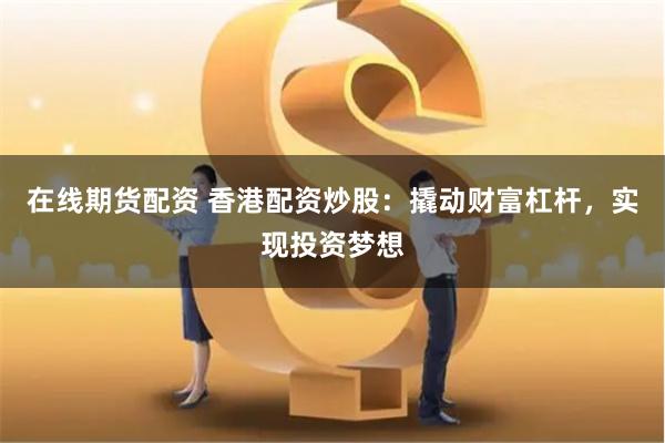 在线期货配资 香港配资炒股：撬动财富杠杆，实现投资梦想