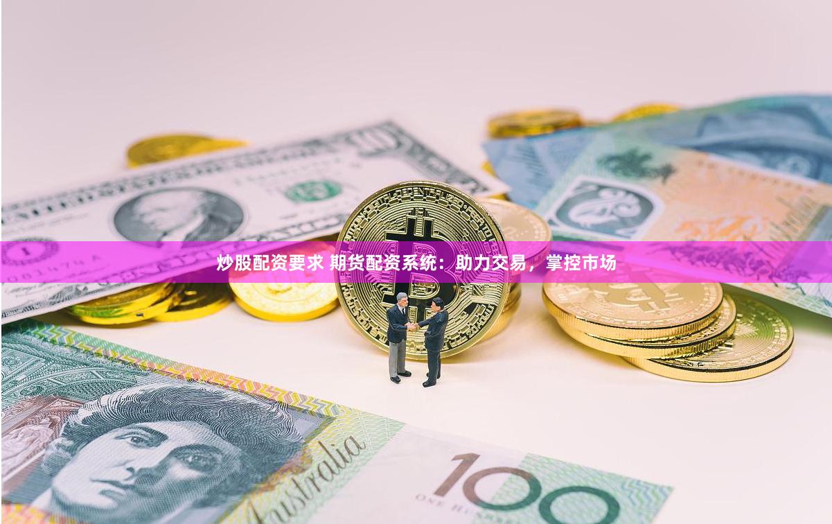 炒股配资要求 期货配资系统：助力交易，掌控市场