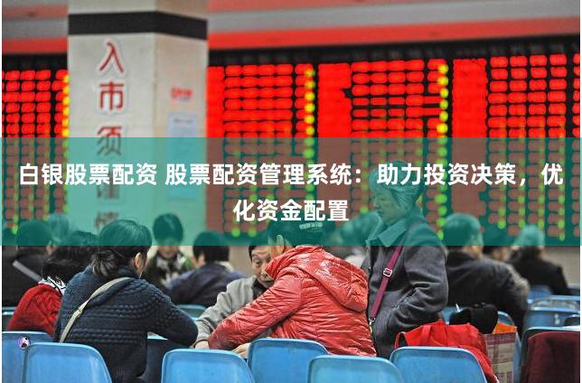 白银股票配资 股票配资管理系统：助力投资决策，优化资金配置