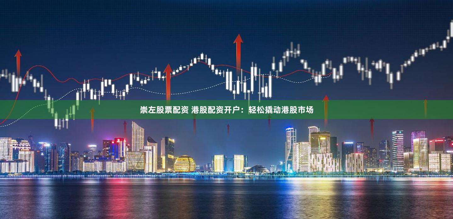 崇左股票配资 港股配资开户：轻松撬动港股市场
