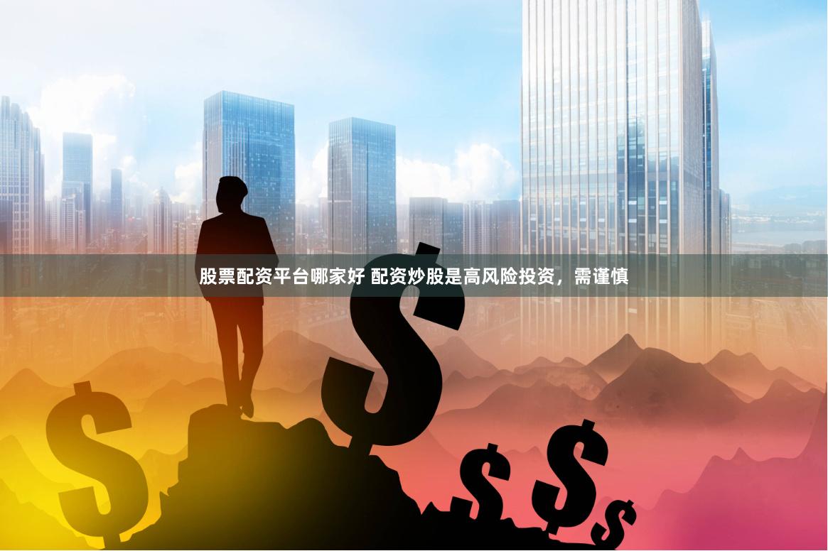 股票配资平台哪家好 配资炒股是高风险投资，需谨慎