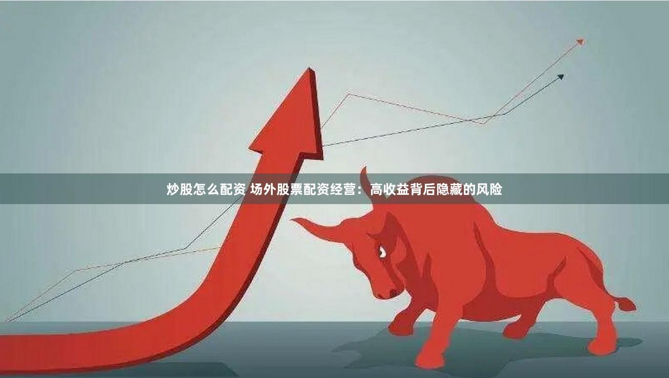 炒股怎么配资 场外股票配资经营：高收益背后隐藏的风险