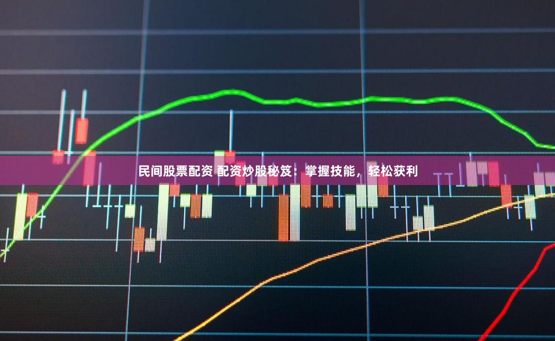 民间股票配资 配资炒股秘笈：掌握技能，轻松获利