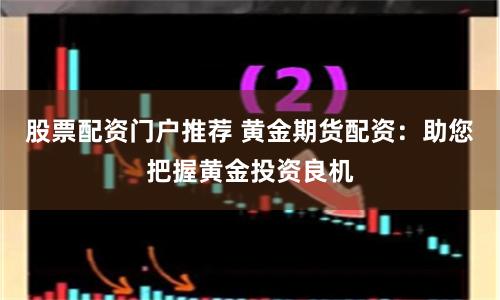 股票配资门户推荐 黄金期货配资：助您把握黄金投资良机