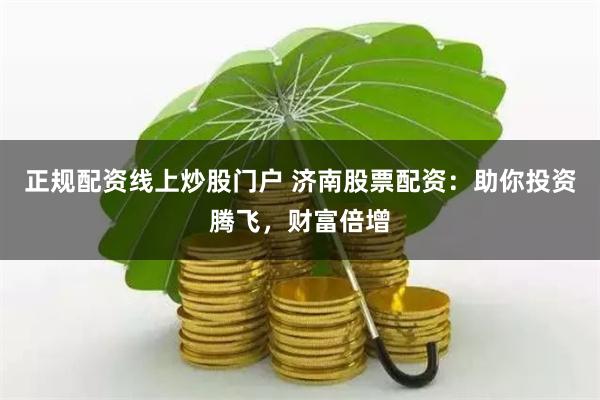 正规配资线上炒股门户 济南股票配资：助你投资腾飞，财富倍增