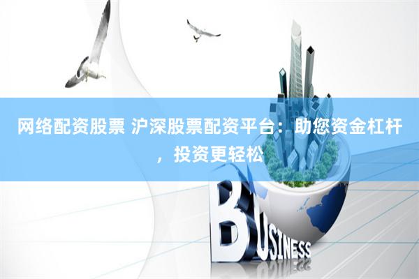 网络配资股票 沪深股票配资平台：助您资金杠杆，投资更轻松