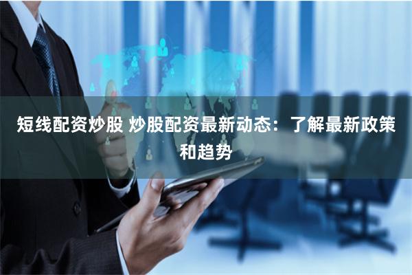 短线配资炒股 炒股配资最新动态：了解最新政策和趋势