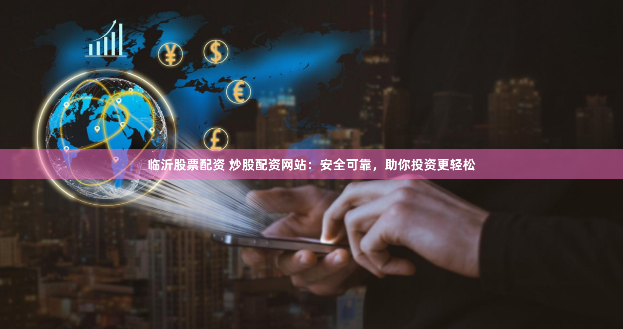 临沂股票配资 炒股配资网站：安全可靠，助你投资更轻松