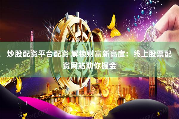 炒股配资平台配资 解锁财富新高度：线上股票配资网站助你掘金