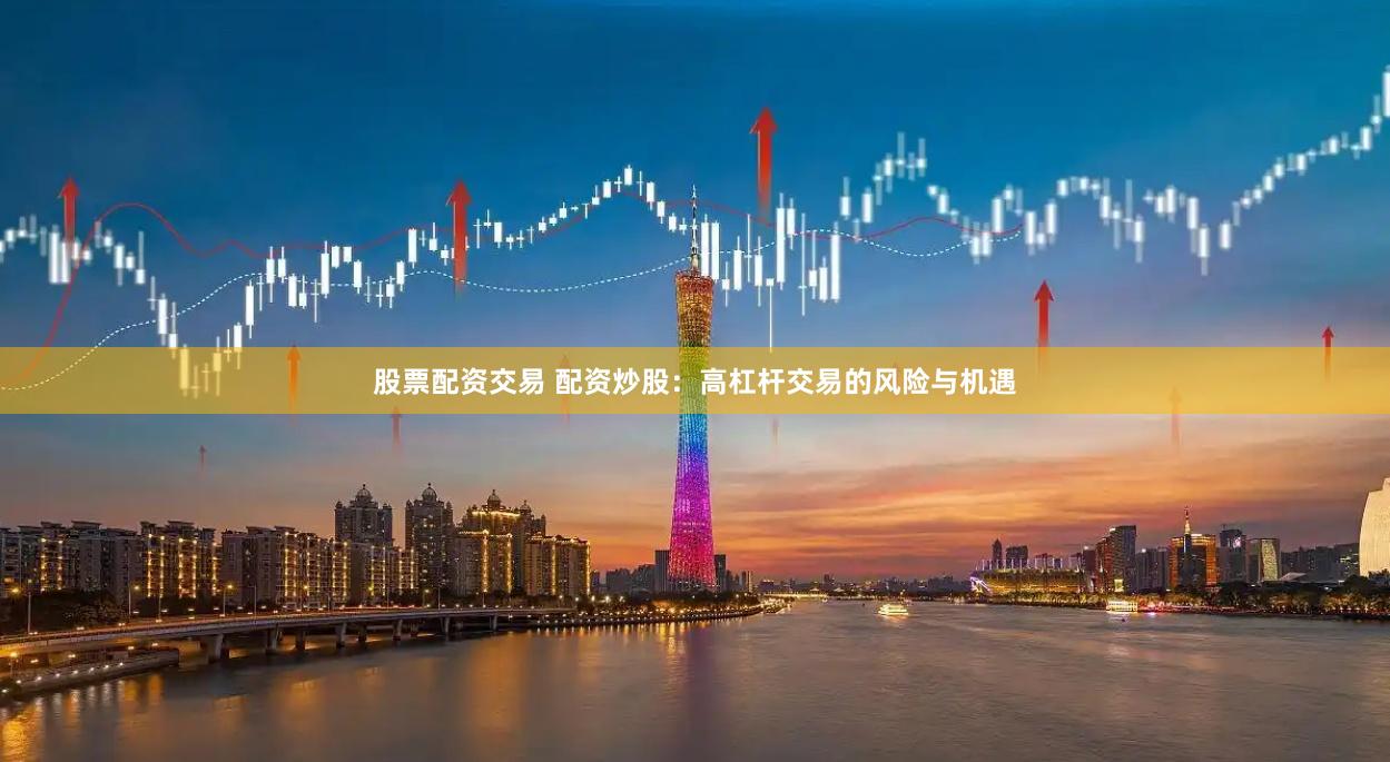 股票配资交易 配资炒股：高杠杆交易的风险与机遇