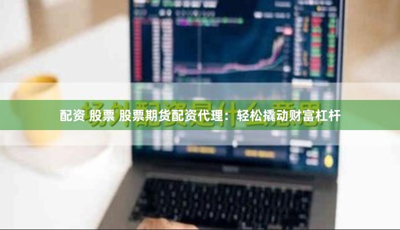 配资 股票 股票期货配资代理：轻松撬动财富杠杆