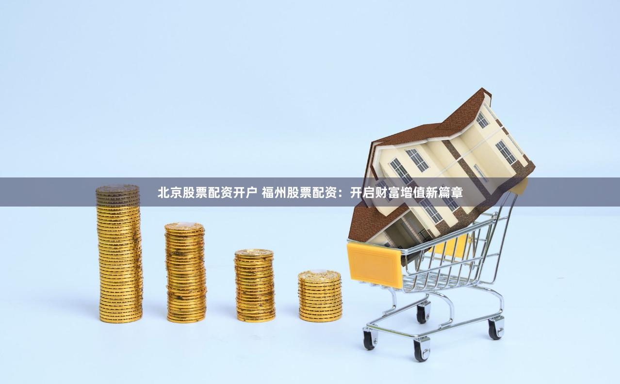 北京股票配资开户 福州股票配资：开启财富增值新篇章