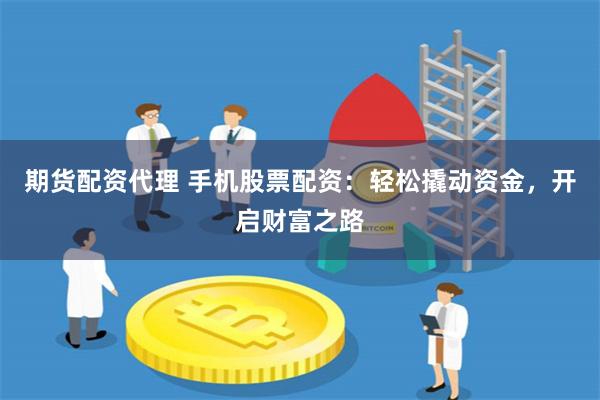 期货配资代理 手机股票配资：轻松撬动资金，开启财富之路