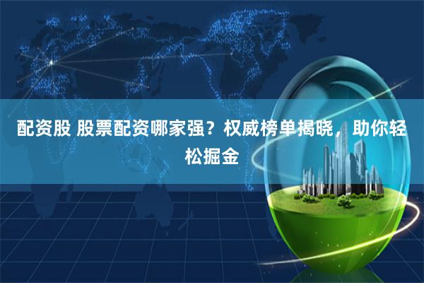 配资股 股票配资哪家强？权威榜单揭晓，助你轻松掘金