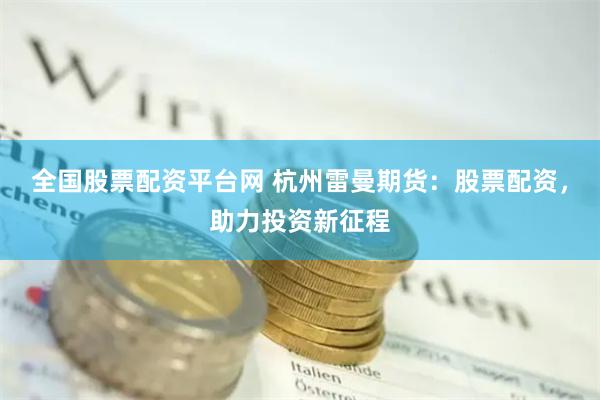 全国股票配资平台网 杭州雷曼期货：股票配资，助力投资新征程