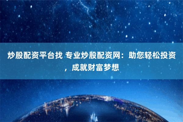炒股配资平台找 专业炒股配资网：助您轻松投资，成就财富梦想