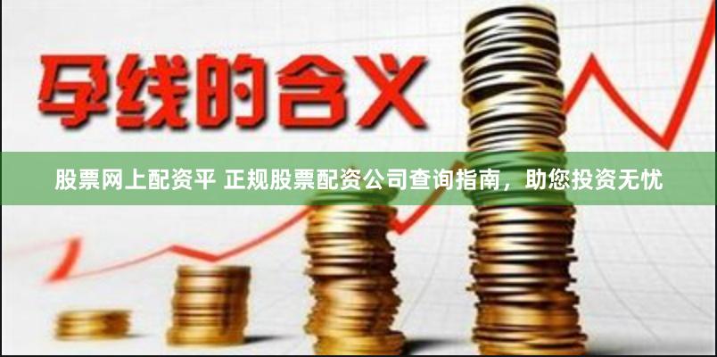 股票网上配资平 正规股票配资公司查询指南，助您投资无忧