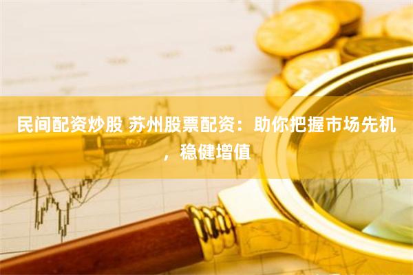 民间配资炒股 苏州股票配资：助你把握市场先机，稳健增值