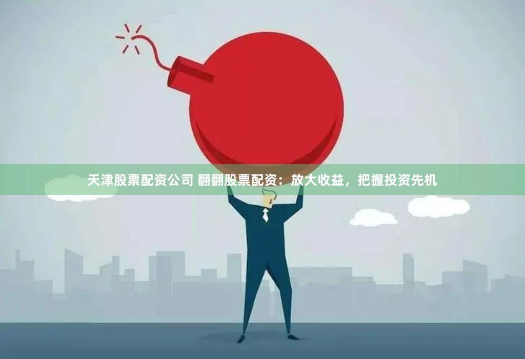 天津股票配资公司 翻翻股票配资：放大收益，把握投资先机
