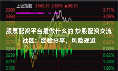 股票配资平台是做什么的 炒股配资交流社区：经验分享，风险规避