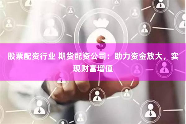 股票配资行业 期货配资公司：助力资金放大，实现财富增值