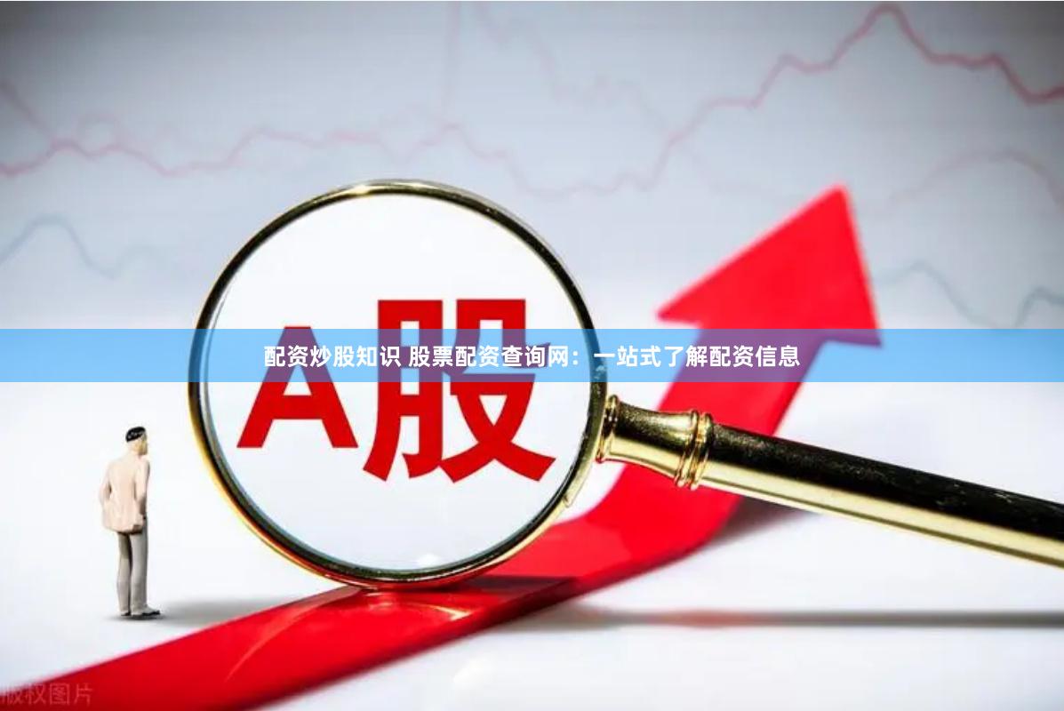 配资炒股知识 股票配资查询网：一站式了解配资信息