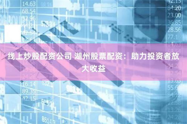 线上炒股配资公司 湖州股票配资：助力投资者放大收益