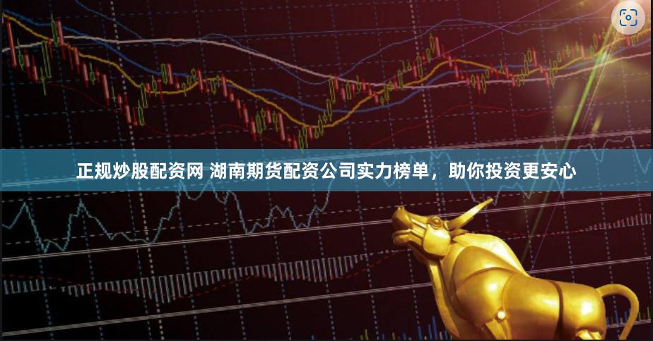 正规炒股配资网 湖南期货配资公司实力榜单，助你投资更安心