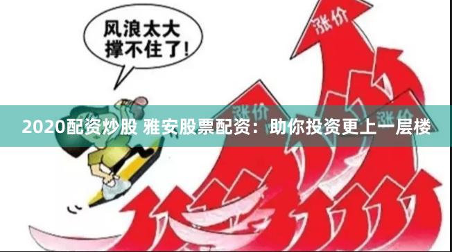 2020配资炒股 雅安股票配资：助你投资更上一层楼