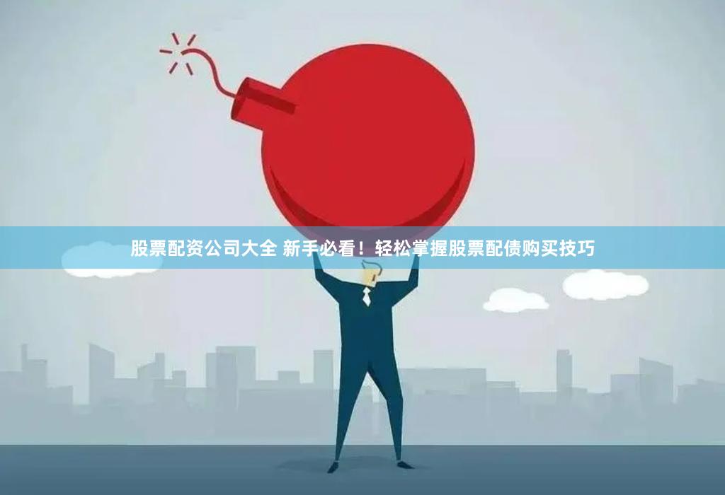 股票配资公司大全 新手必看！轻松掌握股票配债购买技巧