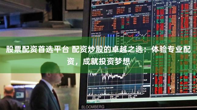 股票配资首选平台 配资炒股的卓越之选：体验专业配资，成就投资梦想