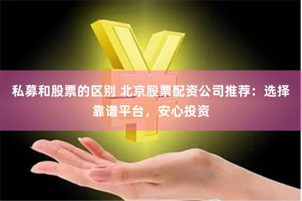 私募和股票的区别 北京股票配资公司推荐：选择靠谱平台，安心投资