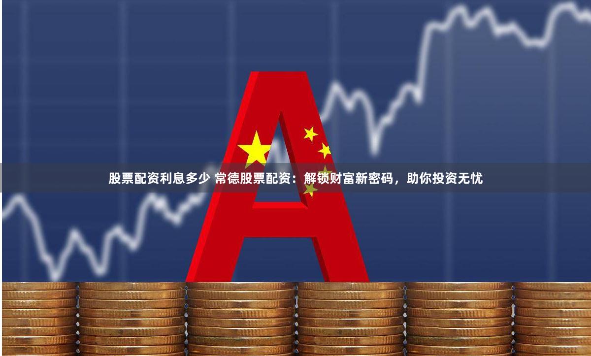 股票配资利息多少 常德股票配资：解锁财富新密码，助你投资无忧