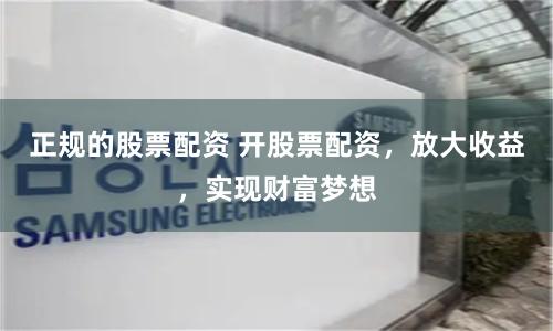 正规的股票配资 开股票配资，放大收益，实现财富梦想