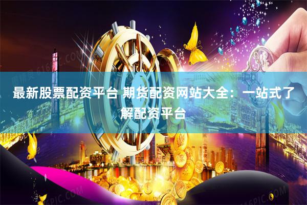 最新股票配资平台 期货配资网站大全：一站式了解配资平台