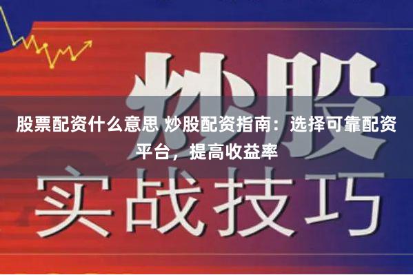 股票配资什么意思 炒股配资指南：选择可靠配资平台，提高收益率