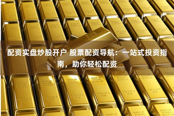 配资实盘炒股开户 股票配资导航：一站式投资指南，助你轻松配资