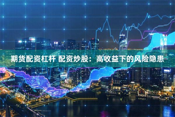 期货配资杠杆 配资炒股：高收益下的风险隐患