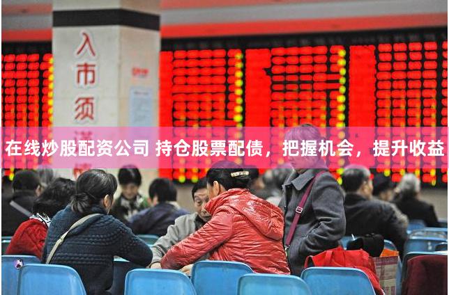 在线炒股配资公司 持仓股票配债，把握机会，提升收益